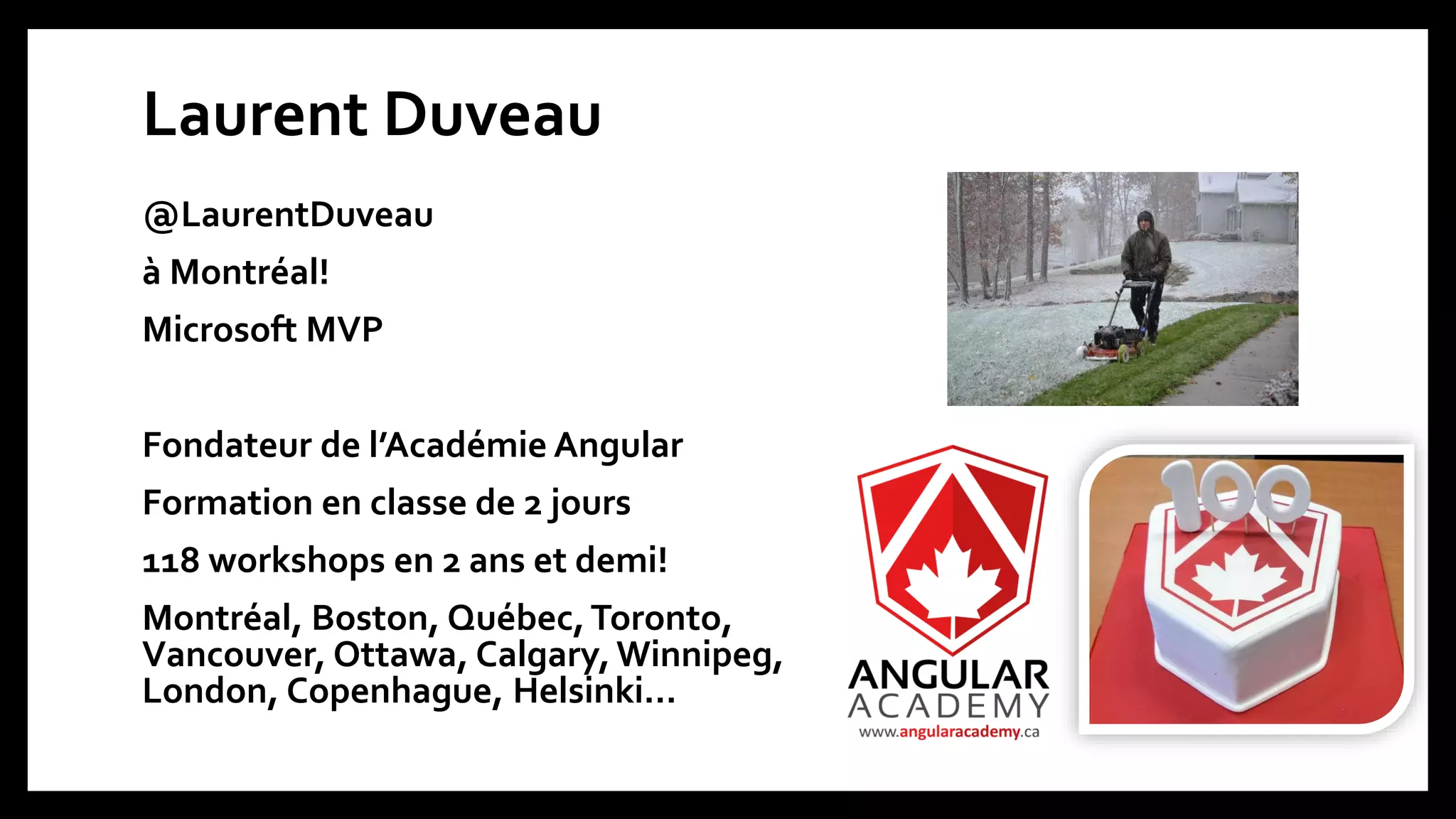 Laurent Duveau
@LaurentDuveau
à Montréal!
Microsoft MVP
Fondateur de l’Académie Angular
Formation en classe de 2 jours
118 workshops en 2 ans et demi!
Montréal, Boston, Québec,Toronto,
Vancouver, Ottawa, Calgary,Winnipeg,
London, Copenhague, Helsinki…
 