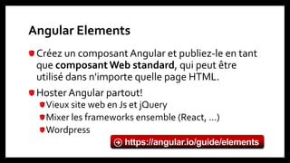 Angular Elements
Créez un composant Angular et publiez-le en tant
que composantWeb standard, qui peut être
utilisé dans n'importe quelle page HTML.
Hoster Angular partout!
Vieux site web en Js et jQuery
Mixer les frameworks ensemble (React, …)
Wordpress
https://angular.io/guide/elements
 
