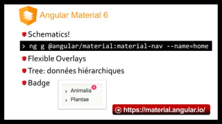 Schematics!
Flexible Overlays
Tree: données hiérarchiques
Badge
> ng g @angular/material:material-nav --name=home
https://material.angular.io/
 