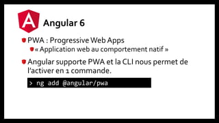 Angular 6
PWA : ProgressiveWeb Apps
« Application web au comportement natif »
Angular supporte PWA et la CLI nous permet de
l’activer en 1 commande.
> ng add @angular/pwa
 