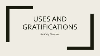 USES AND
GRATIFICATIONS
BY: Cady Ghandour
 