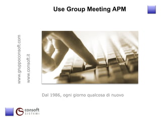 Use Group Meeting APM
www.gruppoconsoft.com

                        www.consoft.it




                                         Dal 1986, ogni giorno qualcosa di nuovo
 
