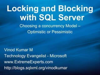 Locking and Blocking with SQL Server Choosing a concurrency Model – Optimistic or Pessimistic Vinod Kumar M Technology Evangelist - Microsoft www.ExtremeExperts.com http://blogs.sqlxml.org/vinodkumar 