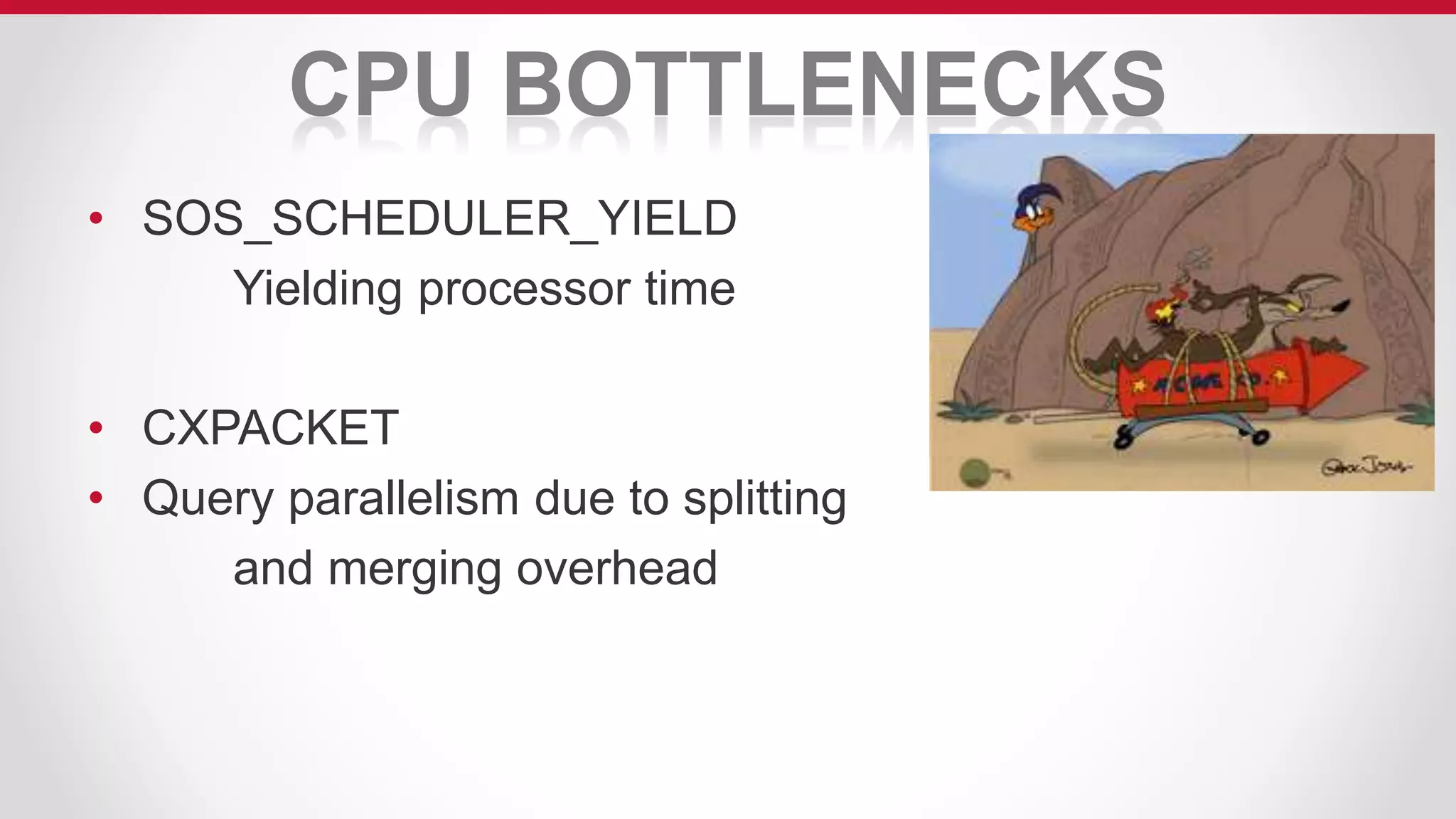 CPU BOTTLENECKS
• SOS_SCHEDULER_YIELD
Yielding processor time
• CXPACKET
• Query parallelism due to splitting
and merging overhead
 
