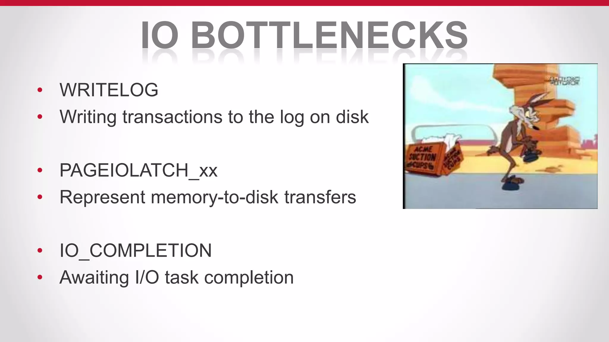 IO BOTTLENECKS
• WRITELOG
• Writing transactions to the log on disk
• PAGEIOLATCH_xx
• Represent memory-to-disk transfers
• IO_COMPLETION
• Awaiting I/O task completion
 