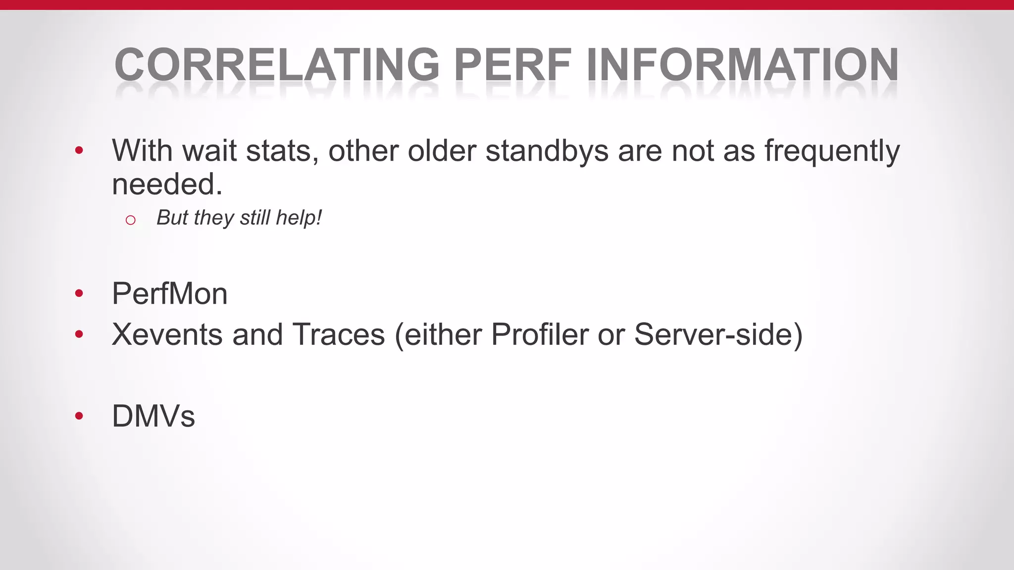 CORRELATING PERF INFORMATION
• With wait stats, other older standbys are not as frequently
needed.
o But they still help!
• PerfMon
• Xevents and Traces (either Profiler or Server-side)
• DMVs
 