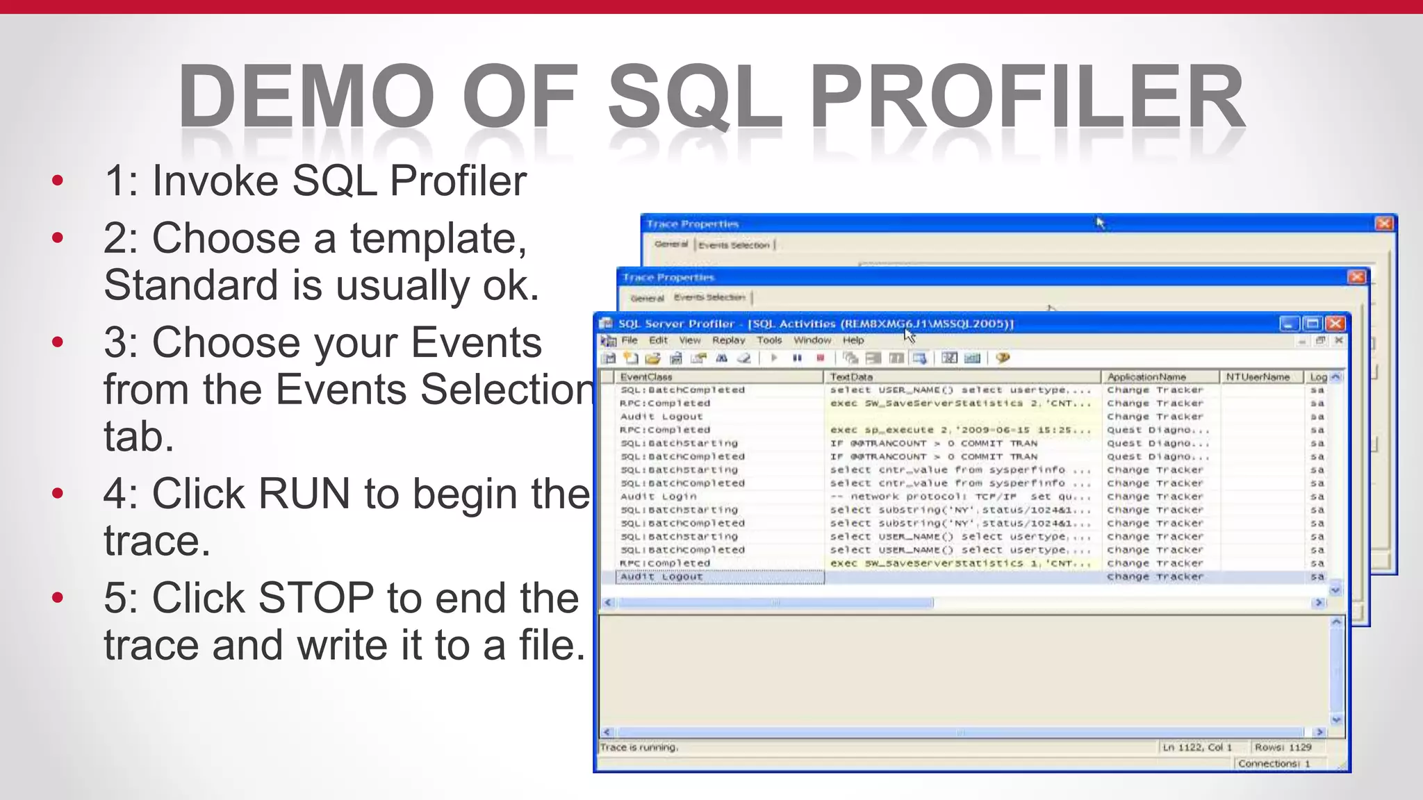 DEMO OF SQL PROFILER
• 1: Invoke SQL Profiler
• 2: Choose a template,
Standard is usually ok.
• 3: Choose your Events
from the Events Selection
tab.
• 4: Click RUN to begin the
trace.
• 5: Click STOP to end the
trace and write it to a file.
 