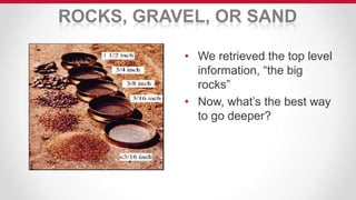ROCKS, GRAVEL, OR SAND
• We retrieved the top level
information, “the big
rocks”
• Now, what’s the best way
to go deeper?
 