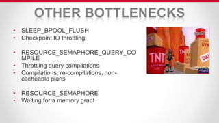 OTHER BOTTLENECKS
• SLEEP_BPOOL_FLUSH
• Checkpoint IO throttling
• RESOURCE_SEMAPHORE_QUERY_CO
MPILE
• Throttling query compilations
• Compilations, re-compilations, non-
cacheable plans
• RESOURCE_SEMAPHORE
• Waiting for a memory grant
 