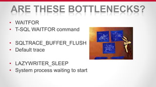 ARE THESE BOTTLENECKS?
• WAITFOR
• T-SQL WAITFOR command
• SQLTRACE_BUFFER_FLUSH
• Default trace
• LAZYWRITER_SLEEP
• System process waiting to start
 