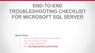 END-TO-END
TROUBLESHOOTING CHECKLIST
FOR MICROSOFT SQL SERVER
Kevin Kline
• Director of Engineering Services, SQL Sentry
• SQL Server MVP since 2003
• Social media at @KEKline
• Blog: http://blogs.sqlsentry.com/KevinKline
 