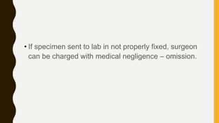 • If specimen sent to lab in not properly fixed, surgeon
can be charged with medical negligence – omission.
 