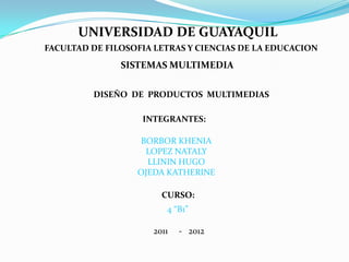 UNIVERSIDAD DE GUAYAQUIL FACULTAD DE FILOSOFIA LETRAS Y CIENCIAS DE LA EDUCACION SISTEMAS MULTIMEDIA DISEÑO  DE  PRODUCTOS  MULTIMEDIAS INTEGRANTES: BORBOR KHENIA LOPEZ NATALY LLININ HUGO OJEDA KATHERINE CURSO: 4 “B1” 2011     -   2012 