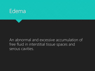 Edema
An abnormal and excessive accumulation of
free fluid in interstitial tissue spaces and
serous cavities.
 