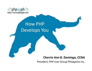 How PHP 
Develops You 
Cherrie Ann B. Domingo, CCNA 
President, PHP User Group Philippines Inc. 
 