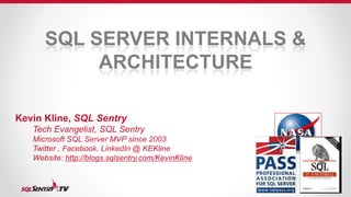 SQL SERVER INTERNALS &
ARCHITECTURE
Kevin Kline, SQL Sentry
Tech Evangelist, SQL Sentry
Microsoft SQL Server MVP since 2003
Twitter , Facebook, LinkedIn @ KEKline
Website: http://blogs.sqlsentry.com/KevinKline
 