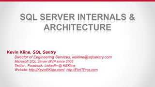 SQL SERVER INTERNALS &
ARCHITECTURE
Kevin Kline, SQL Sentry
Director of Engineering Services, kekline@sqlsentry.com
Microsoft SQL Server MVP since 2003
Twitter , Facebook, LinkedIn @ KEKline
Website: http://KevinEKline.com/, http://ForITPros.com
 