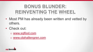 BONUS BLUNDER: 
REINVENTING THE WHEEL 
• Most PM has already been written and vetted by 
others. 
• Check out: 
o www.sqlfool.com 
o www.olahallengren.com 
 