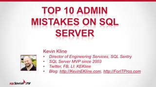 TOP 10 ADMIN 
MISTAKES ON SQL 
SERVER 
Kevin Kline 
• Director of Engineering Services, SQL Sentry 
• SQL Server MVP since 2003 
• Twitter, FB, LI: KEKline 
• Blog: http://KevinEKline.com, http://ForITPros.com 
 