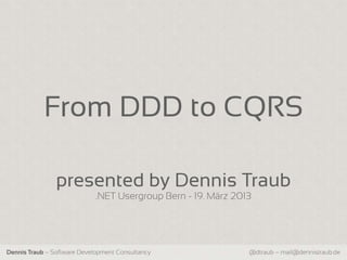 From DDD to CQRS

                presented by Dennis Traub
                             .NET Usergroup Bern - 19. März 2013




Dennis Traub – Software Development Consultancy                @dtraub – mail@dennistraub.de
 