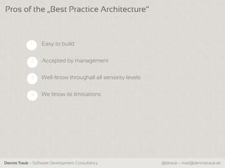Pros of the „Best Practice Architecture“



             1    Easy to build


             2    Accepted by management


             3    Well-know throughall all seniority levels


             4    We know ist limitiations




Dennis Traub – Software Development Consultancy               @dtraub – mail@dennistraub.de
 