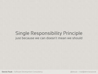 Single Responsibility Principle
               just because we can doesn‘t mean we should




Dennis Traub – Software Development Consultancy   @dtraub – mail@dennistraub.de
 