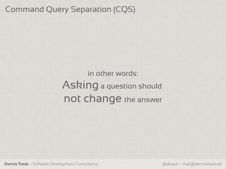 Command Query Separation (CQS)




                                         in other words:
                            Asking a question should
                            not change the answer




Dennis Traub – Software Development Consultancy            @dtraub – mail@dennistraub.de
 
