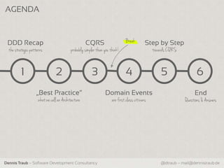 AGENDA



 DDD Recap                                          CQRS                      Break         Step by Step
  the strategic patterns                  probably simpler than you think!                      towards CQRS


          1                     2                      3                      4                     5                6
                   „Best Practice“                              Domain Events                                       End
                     what we call an Architecture                    are first class citizens                  Questions & Answers




Dennis Traub – Software Development Consultancy                                                     @dtraub – mail@dennistraub.de
 