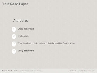 Thin Read Layer



             Attributes:

             1    Data-Oriented


             2    Indexable

             3    Can be denormalized and distributed for fast access


             4    Only Structure




Dennis Traub – Software Development Consultancy                @dtraub – mail@dennistraub.de
 
