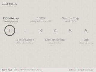 AGENDA



 DDD Recap                                          CQRS                                    Step by Step
  the strategic patterns                  probably simpler than you think!                      towards CQRS


          1                     2                      3                      4                     5                6
                   „Best Practice“                              Domain Events                                       End
                     what we call an Architecture                    are first class citizens                  Questions & Answers




Dennis Traub – Software Development Consultancy                                                     @dtraub – mail@dennistraub.de
 