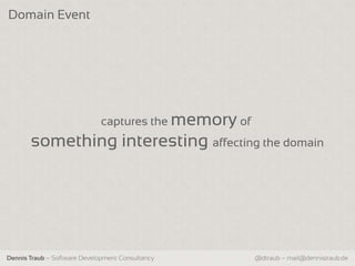 Domain Event




                              captures the memory of
       something interesting affecting the domain




Dennis Traub – Software Development Consultancy        @dtraub – mail@dennistraub.de
 