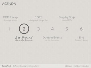 AGENDA



 DDD Recap                                          CQRS                                    Step by Step
  the strategic patterns                  probably simpler than you think!                      towards CQRS


          1                     2                      3                      4                     5                6
                   „Best Practice“                              Domain Events                                       End
                     what we call an Architecture                    are first class citizens                  Questions & Answers




Dennis Traub – Software Development Consultancy                                                     @dtraub – mail@dennistraub.de
 