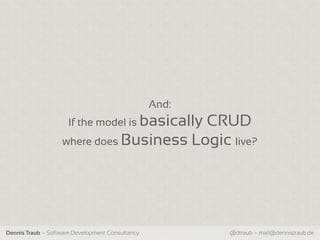 And:
                      If the model is basically
                                         CRUD
                   where does Business Logic live?




Dennis Traub – Software Development Consultancy          @dtraub – mail@dennistraub.de
 