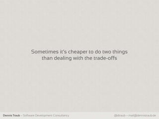 Sometimes it‘s cheaper to do two things
                       than dealing with the trade-offs




Dennis Traub – Software Development Consultancy      @dtraub – mail@dennistraub.de
 