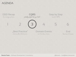 AGENDA



 DDD Recap                                          CQRS                                    Step by Step
  the strategic patterns                  probably simpler than you think!                      towards CQRS


          1                     2                      3                      4                     5                6
                   „Best Practice“                              Domain Events                                       End
                     what we call an Architecture                    are first class citizens                  Questions & Answers




Dennis Traub – Software Development Consultancy                                                     @dtraub – mail@dennistraub.de
 