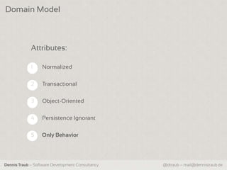 Domain Model



             Attributes:

             1    Normalized


             2    Transactional

             3    Object-Oriented


             4    Persistence Ignorant


             5    Only Behavior




Dennis Traub – Software Development Consultancy   @dtraub – mail@dennistraub.de
 