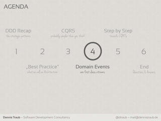 AGENDA



 DDD Recap                                          CQRS                                    Step by Step
  the strategic patterns                  probably simpler than you think!                      towards CQRS


          1                     2                      3                      4                     5                6
                   „Best Practice“                              Domain Events                                       End
                     what we call an Architecture                    are first class citizens                  Questions & Answers




Dennis Traub – Software Development Consultancy                                                     @dtraub – mail@dennistraub.de
 