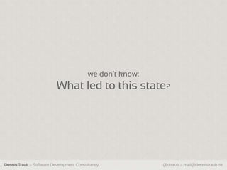 we don‘t know:
                          What led to this state?




Dennis Traub – Software Development Consultancy           @dtraub – mail@dennistraub.de
 