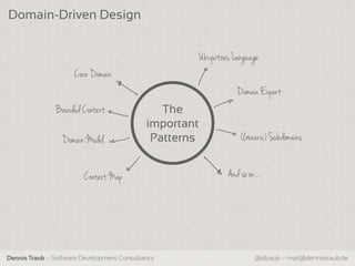 Domain-Driven Design


                                                    Ubiquit ous Language
                     Core Domain
                                                                Domain Expert
               Bounded Context                 The
                                            important
                 Domain Model                Patterns             (Generic) Subdomains


                        Context Map                          And so on . .




Dennis Traub – Software Development Consultancy                         @dtraub – mail@dennistraub.de
 