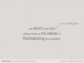 the tactical Building Blocks
                                    we don‘t use DDD
                             when there is no     value in
                             formalizing the problem




Dennis Traub – Software Development Consultancy           @dtraub – mail@dennistraub.de
 