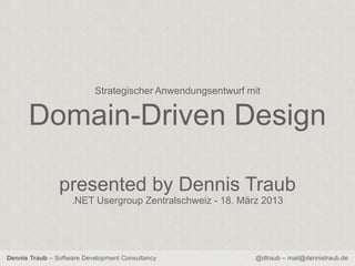Strategischer Anwendungsentwurf mit


     Domain-Driven Design

                presented by Dennis Traub
                     .NET Usergroup Zentralschweiz - 18. März 2013




Dennis Traub – Software Development Consultancy             @dtraub – mail@dennistraub.de
 