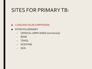 SITES FOR PRIMARYTB:
■ LUNGAND HILAR LYMPHNODE
■ EXTRA PULMONARY
– CERVICAL LYMPH NODE (commonest)
– BONE
– TONSIL
– INTESTINE
– SKIN
 