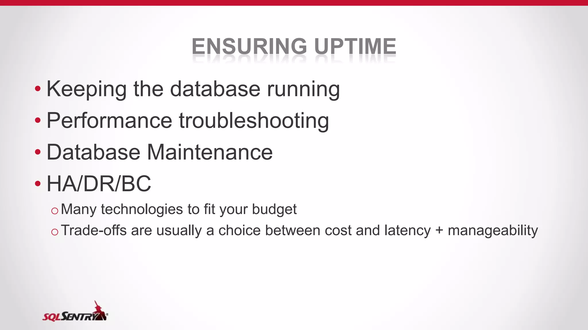 ENSURING UPTIME
• Keeping the database running
• Performance troubleshooting
• Database Maintenance
• HA/DR/BC
oMany technologies to fit your budget
oTrade-offs are usually a choice between cost and latency + manageability
 