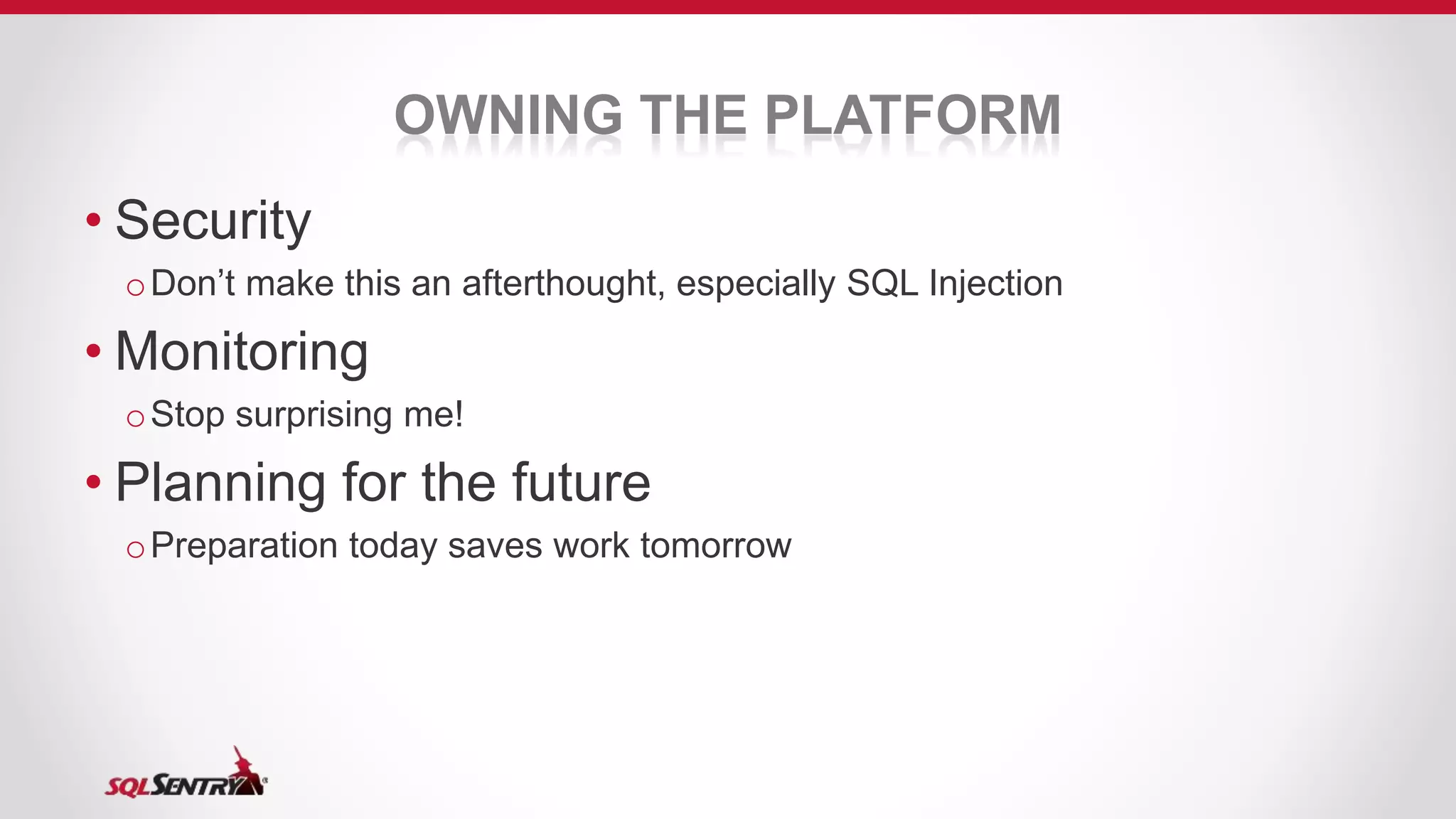 OWNING THE PLATFORM
• Security
oDon’t make this an afterthought, especially SQL Injection
• Monitoring
oStop surprising me!
• Planning for the future
oPreparation today saves work tomorrow
 