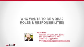 WHO WANTS TO BE A DBA?
ROLES & RESPONSIBILITIES
Kevin Kline
• Technical Evangelist, SQL Sentry
• SQL Server MVP since 2003
• Twitter, FB, LI: @KEKline
• Blog: http://blogs.sqlsentry.com/kevinkline
 