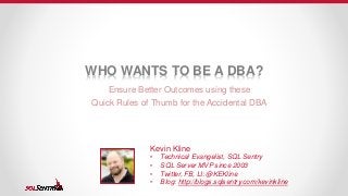 WHO WANTS TO BE A DBA?
Ensure Better Outcomes using these
Quick Rules of Thumb for the Accidental DBA
Kevin Kline
• Technical Evangelist, SQL Sentry
• SQL Server MVP since 2003
• Twitter, FB, LI: @KEKline
• Blog: http://blogs.sqlsentry.com/kevinkline
 
