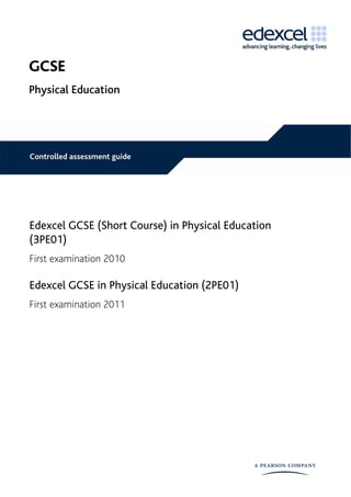 GCSE
Physical Education




Controlled assessment guide




Edexcel GCSE (Short Course) in Physical Education
(3PE01)
First examination 2010

Edexcel GCSE in Physical Education (2PE01)
First examination 2011
 