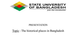 PRESENTATION
Topic : The historical places in Bangladesh
 