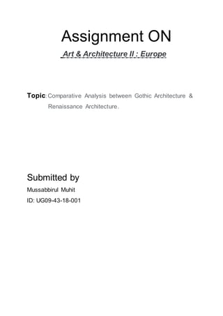 Assignment ON
Art & Architecture II : Europe
Topic:Comparative Analysis between Gothic Architecture &
Renaissance Architecture.
Submitted by
Mussabbirul Muhit
ID: UG09-43-18-001
 