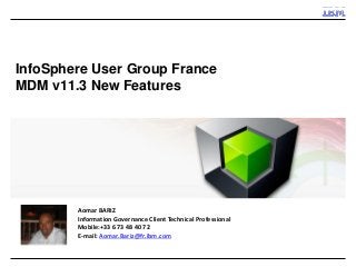 InfoSphere User Group France MDM v11.3 New Features 
Aomar BARIZ 
Information Governance Client Technical Professional 
Mobile:+33 6 73 48 40 72 
E-mail: Aomar.Bariz@fr.ibm.com  